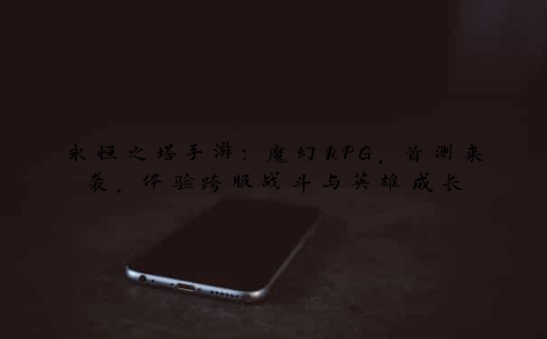 永恒之塔手游：魔幻RPG，首测来袭，体验跨服战斗与英雄成长
