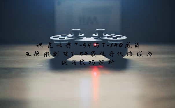 坦克世界T-54与T-140成员互换限制及T-54最佳升级路线与使用技巧解析