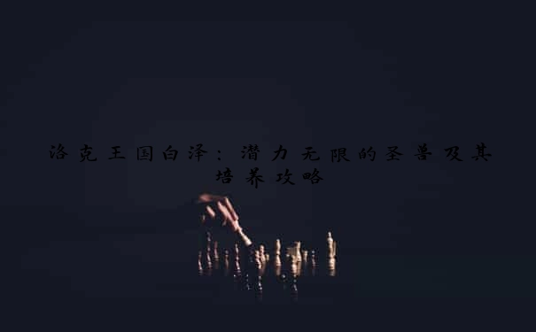 洛克王国白泽：潜力无限的圣兽及其培养攻略