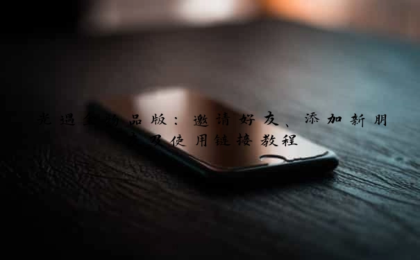 光遇全物品版：邀请好友、添加新朋友及使用链接教程