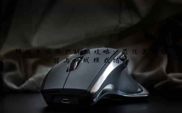 植物大战僵尸解锁攻略：最佳关卡推荐与对战模式揭秘