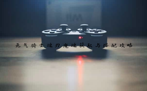 元气骑士魂刃魔魂获取与搭配攻略