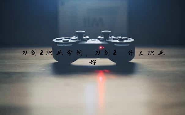 刀剑2职业分析，刀剑2 什么职业好