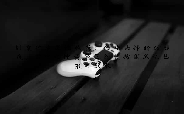 剑魔时装属性推荐：优先选择释放速度，雷电之神黄金巨剑装扮国庆礼包限时获取
