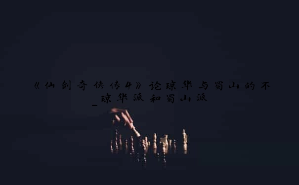 《仙剑奇侠传4》论琼华与蜀山的不_琼华派和蜀山派
