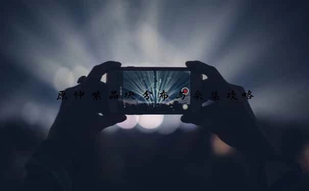 原神紫晶块分布与采集攻略