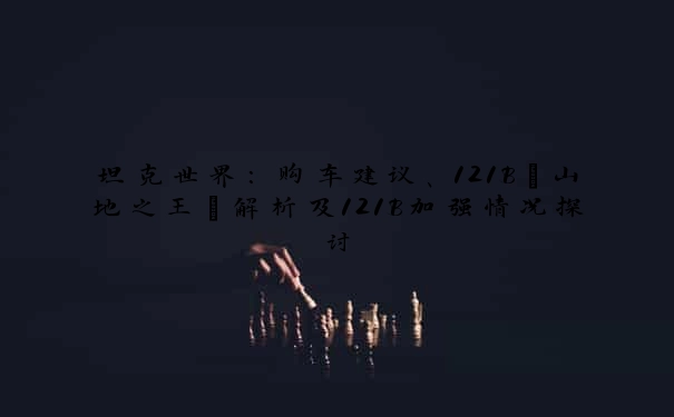 坦克世界：购车建议、121B“山地之王”解析及121B加强情况探讨