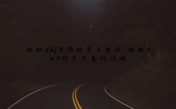 韩服dnf手游精灵王晋级-韩服DNF精灵王晋级攻略