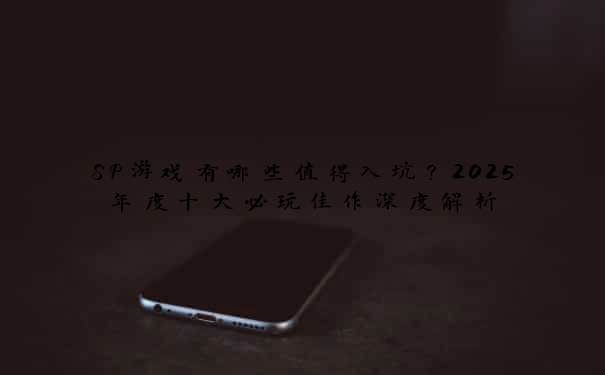 SP游戏有哪些值得入坑？2025年度十大必玩佳作深度解析