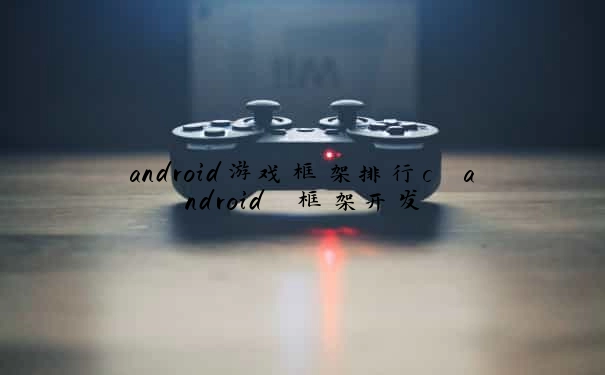 android游戏框架排行c android 框架开发