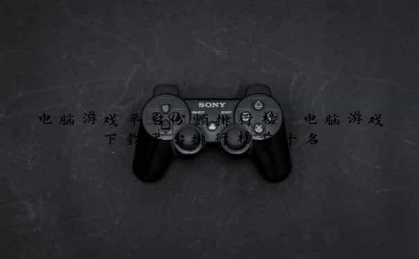 电脑游戏平台份额排行榜 电脑游戏下载平台排行榜前十名