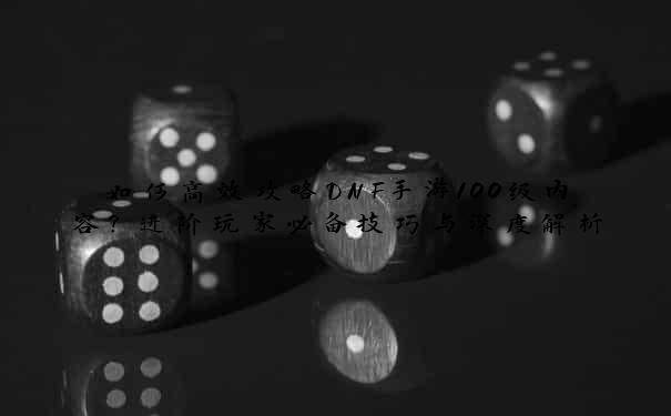 如何高效攻略DNF手游100级内容？进阶玩家必备技巧与深度解析