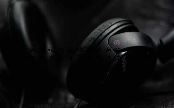 手机游戏排行榜软件如何选？2025年权威工具与进阶指南全攻略