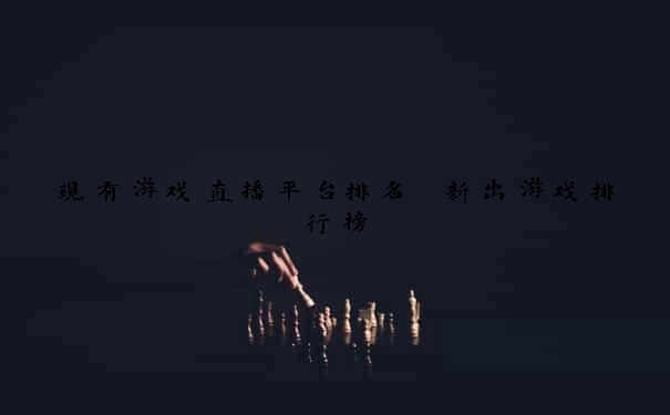 现有游戏直播平台排名 新出游戏排行榜