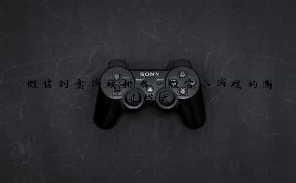 微信创意游戏排名 微信小游戏的商业模式