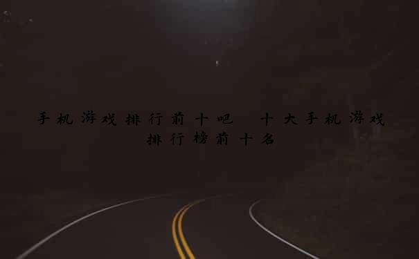 手机游戏排行前十吧 十大手机游戏排行榜前十名
