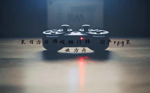 末日方舟游戏排行榜 国产rpg末世方舟