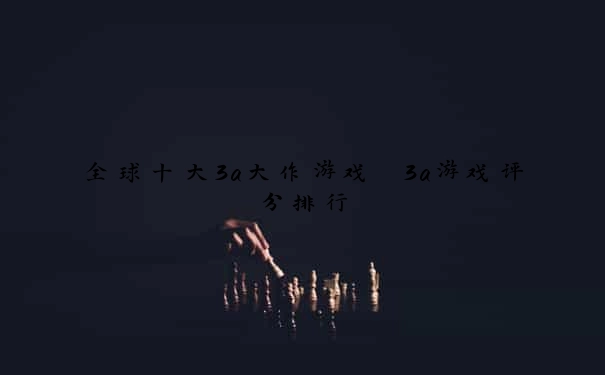 全球十大3a大作游戏 3a游戏评分排行
