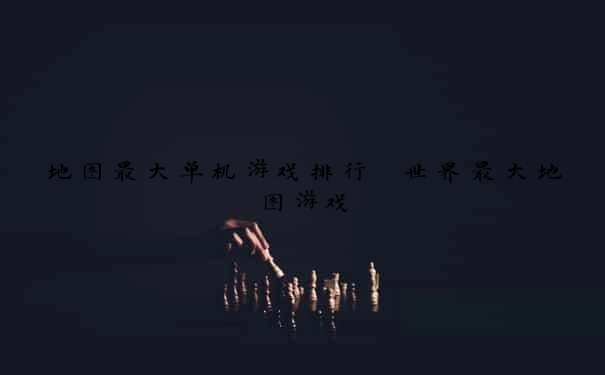 地图最大单机游戏排行 世界最大地图游戏