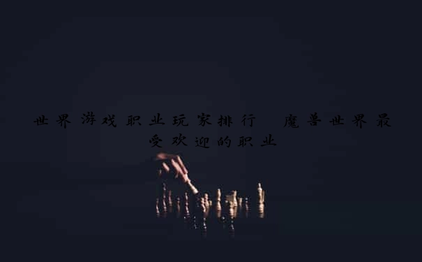世界游戏职业玩家排行 魔兽世界最受欢迎的职业
