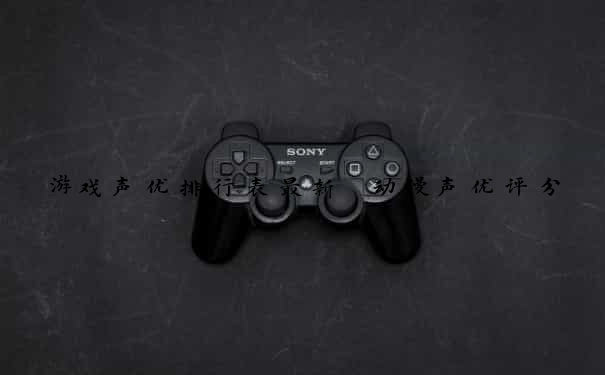 游戏声优排行表最新 动漫声优评分