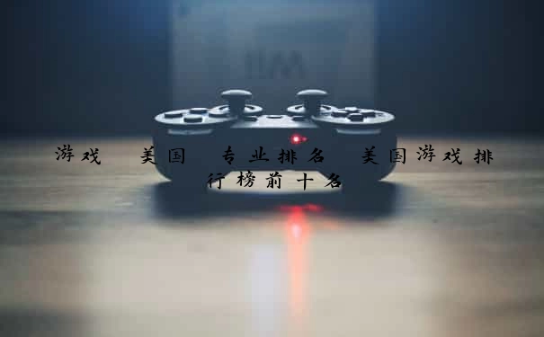 游戏 美国 专业排名 美国游戏排行榜前十名