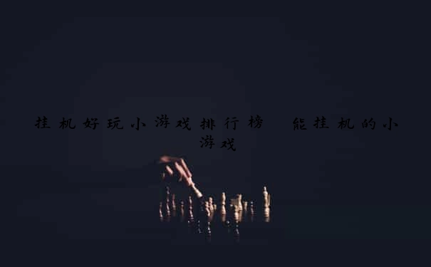 挂机好玩小游戏排行榜 能挂机的小游戏