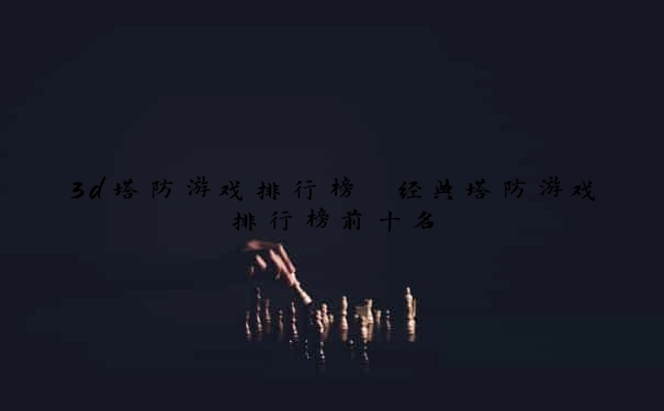 3d塔防游戏排行榜 经典塔防游戏排行榜前十名