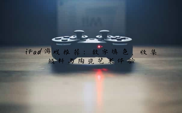 iPad游戏推荐：数字填色、收集颜料与陶瓷艺术体验