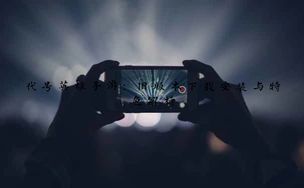 代号英雄手游：旧版本下载安装与特色解析