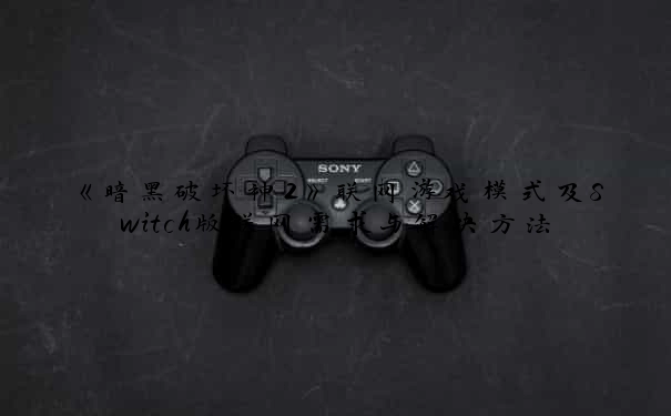 《暗黑破坏神2》联网游戏模式及Switch版联网需求与解决方法