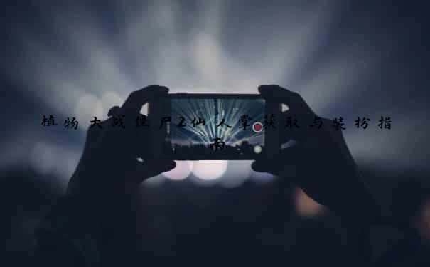 植物大战僵尸2仙人掌获取与装扮指南